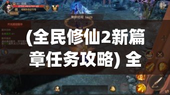 (全民修仙2新篇章任务攻略) 全民修仙2新篇章：探索虚拟仙境，解锁神秘技能，体验修仙之路新奇险阻，全面升级玩法，引领玩家进入超凡脱俗的修仙世界！